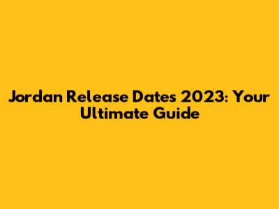 Jordan Release Dates 2023: Your Ultimate Guide