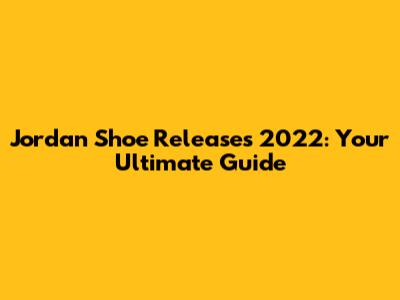Jordan Shoe Releases 2022: Your Ultimate Guide