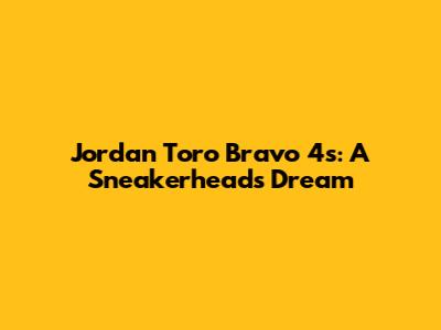 Jordan Toro Bravo 4s: A Sneakerhead's Dream