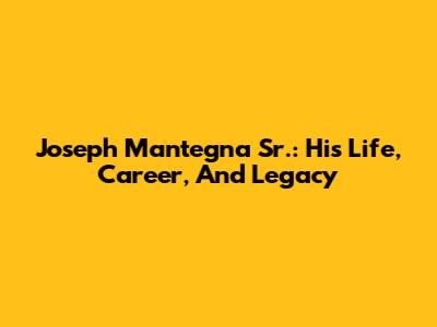 Joseph Mantegna Sr.: His Life, Career, And Legacy