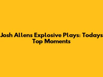 Josh Allen's Explosive Plays: Today's Top Moments