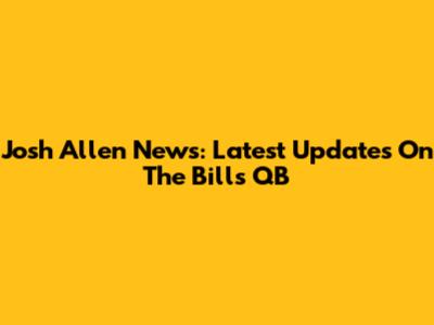 Josh Allen News: Latest Updates On The Bills QB