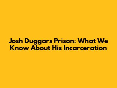 Josh Duggar's Prison: What We Know About His Incarceration