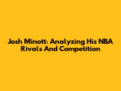 Josh Minott: Analyzing His NBA Rivals And Competition