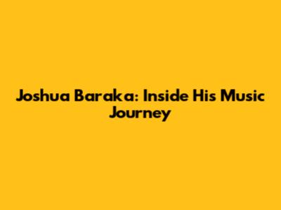 Joshua Baraka: Inside His Music Journey