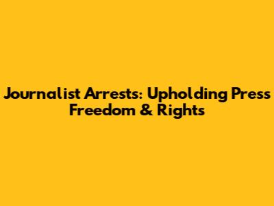 Journalist Arrests: Upholding Press Freedom & Rights