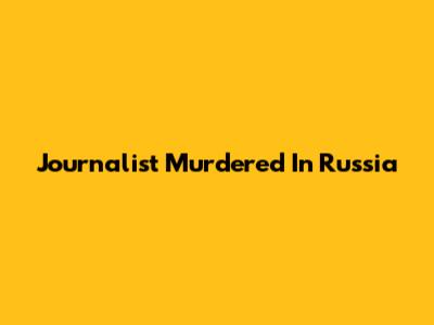 Journalist Murdered In Russia