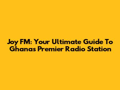 Joy FM: Your Ultimate Guide To Ghana's Premier Radio Station