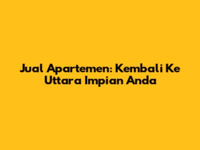 Jual Apartemen: Kembali Ke Uttara Impian Anda