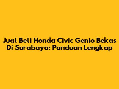 Jual Beli Honda Civic Genio Bekas Di Surabaya: Panduan Lengkap