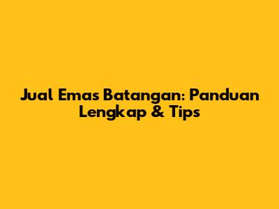 Jual Emas Batangan: Panduan Lengkap & Tips