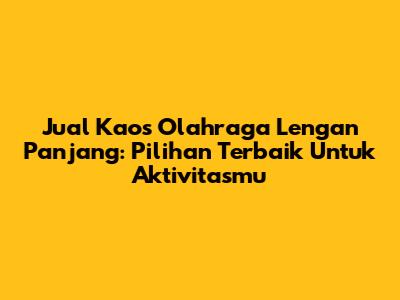 Jual Kaos Olahraga Lengan Panjang: Pilihan Terbaik Untuk Aktivitasmu