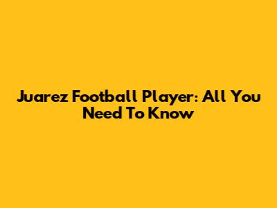 Juarez Football Player: All You Need To Know
