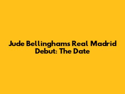 Jude Bellingham's Real Madrid Debut: The Date