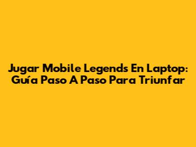 Jugar Mobile Legends En Laptop: Guía Paso A Paso Para Triunfar