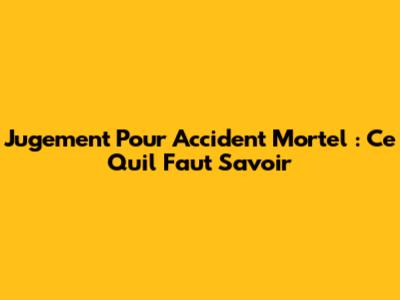 Jugement Pour Accident Mortel : Ce Qu'il Faut Savoir