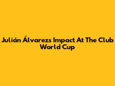 Julián Álvarez's Impact At The Club World Cup