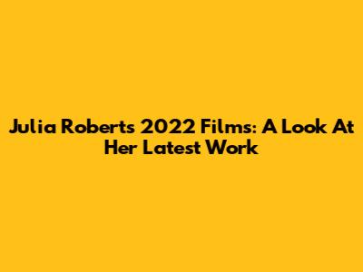 Julia Roberts' 2022 Films: A Look At Her Latest Work