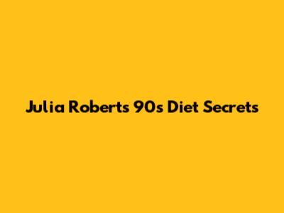 Julia Roberts' 90s Diet Secrets