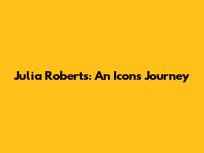Julia Roberts: An Icon's Journey