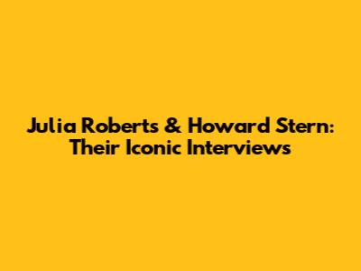 Julia Roberts & Howard Stern: Their Iconic Interviews