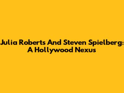 Julia Roberts And Steven Spielberg: A Hollywood Nexus