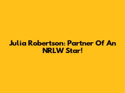 Julia Robertson: Partner Of An NRLW Star!