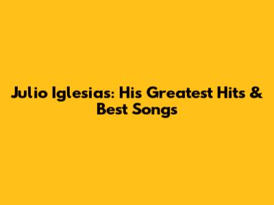 Julio Iglesias: His Greatest Hits & Best Songs