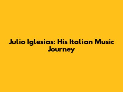 Julio Iglesias: His Italian Music Journey