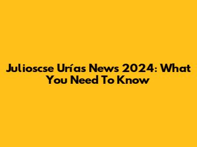 Julioscse Urías News 2024: What You Need To Know