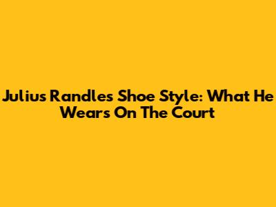 Julius Randle's Shoe Style: What He Wears On The Court