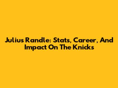 Julius Randle: Stats, Career, And Impact On The Knicks