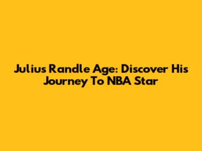 Julius Randle Age: Discover His Journey To NBA Star