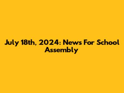 July 18th, 2024: News For School Assembly