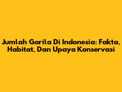 Jumlah Gorila Di Indonesia: Fakta, Habitat, Dan Upaya Konservasi