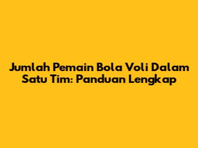 Jumlah Pemain Bola Voli Dalam Satu Tim: Panduan Lengkap