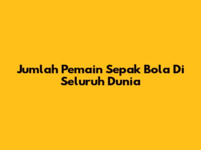 Jumlah Pemain Sepak Bola Di Seluruh Dunia
