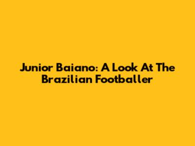 Junior Baiano: A Look At The Brazilian Footballer