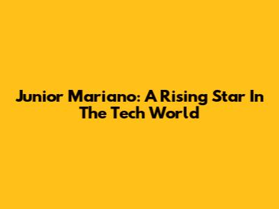 Junior Mariano: A Rising Star In The Tech World