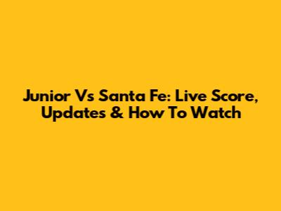 Junior Vs Santa Fe: Live Score, Updates & How To Watch
