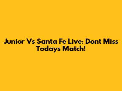 Junior Vs Santa Fe Live: Don't Miss Today's Match!