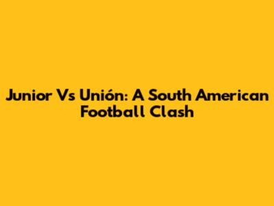 Junior Vs Unión: A South American Football Clash