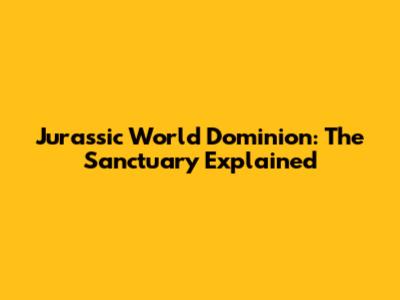Jurassic World Dominion: The Sanctuary Explained