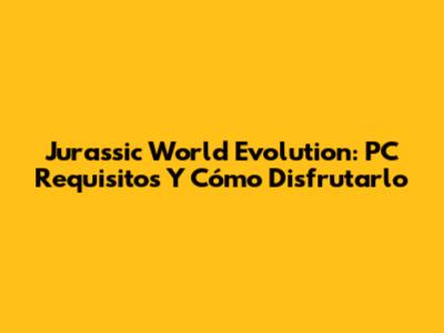 Jurassic World Evolution: PC Requisitos Y Cómo Disfrutarlo