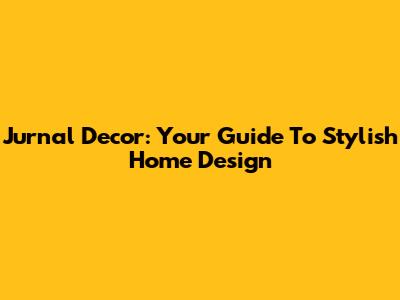 Jurnal Decor: Your Guide To Stylish Home Design