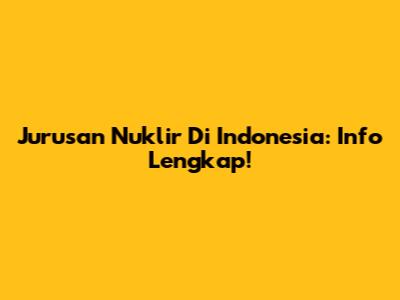 Jurusan Nuklir Di Indonesia: Info Lengkap!