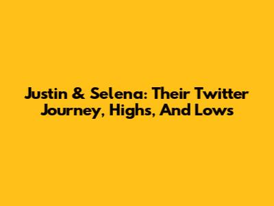 Justin & Selena: Their Twitter Journey, Highs, And Lows