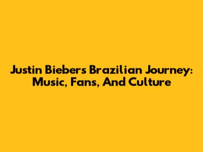Justin Bieber's Brazilian Journey: Music, Fans, And Culture