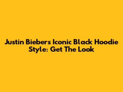 Justin Bieber's Iconic Black Hoodie Style: Get The Look