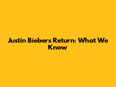 Justin Bieber's Return: What We Know